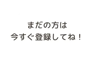 まだの方は今すぐ登録してね！