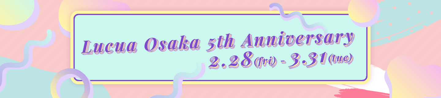 Lucua Osaka 5th Anniversary 2.28(fri) - 3.31(tue)