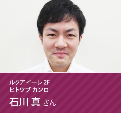 ヒトツブ カンロ 石川 真さん