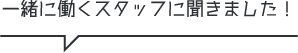 一緒に働くスタッフに聞きました！