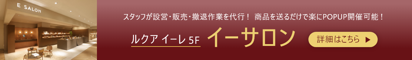 スタッフが設営・販売・撤退作業を代行!商品を送るだけで楽にPOPUP開催可能! ルクア イーレ 5F イーサロン 詳細はこちら