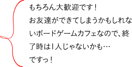 もちろん大歓迎です!お友達ができてしまうかもしれないボードゲームカフェなので、終了時は1人じゃないかも…ですっ!