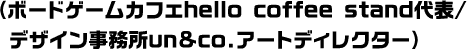 （ボードゲームカフェhello coffee stand代表/デザイン事務所un&co.アートディレクター）