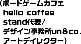 (ボードゲームカフェhello coffee stand代表/デザイン事務所un&co.アートディレクター)