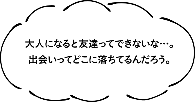 大人になると友達ってできないな…。出会いってどこに落ちてるんだろう。