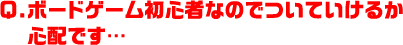 Q.ボードゲーム初心者なのでついていけるか心配です…