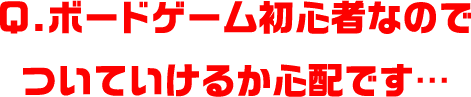 Q.ボードゲーム初心者なのでついていけるか心配です…