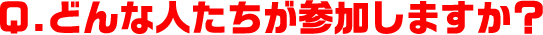 Q.どんな人たちが参加しますか？