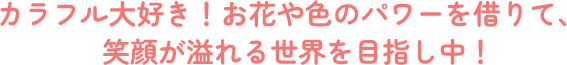 カラフル大好き！お花や色のパワーを借りて、笑顔が溢れる世界を目指し中！