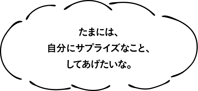 たまには、自分にサプライズなこと、してあげたいな。