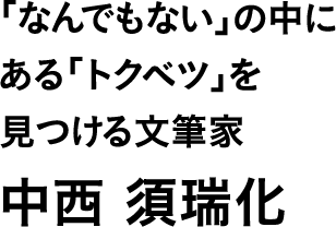 「なんでもない」の中にある「トクベツ」を見つける文筆家  中西 須瑞化