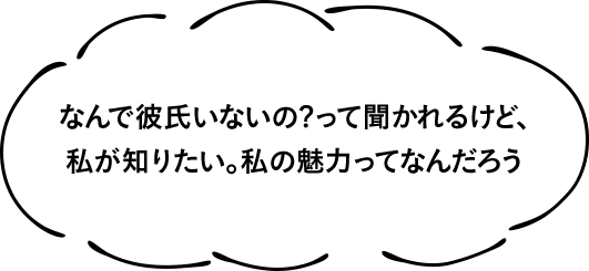 なんで彼氏いないの?って聞かれるけど、私が知りたい。私の魅力ってなんだろう