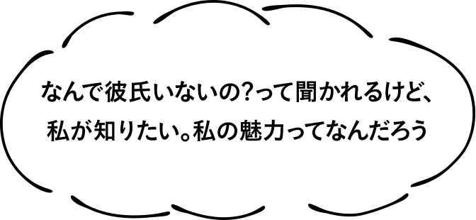 なんで彼氏いないの?って聞かれるけど、私が知りたい。私の魅力ってなんだろう