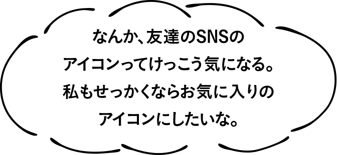 なんか、友達のSNSのアイコンってけっこう気になる。私もせっかくならお気に入りのアイコンにしたいな。