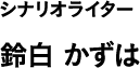 シナリオライター 鈴白 かずは