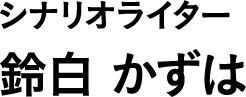 シナリオライター 鈴白 かずは