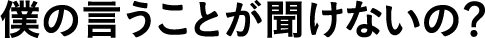 僕の言うことが聞けないの？