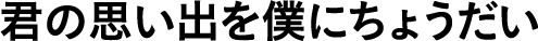 君の思い出を僕にちょうだい