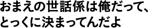 おまえの世話係は俺だって、とっくに決まってんだよ