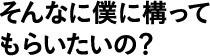 そんなに僕に構ってもらいたいの?