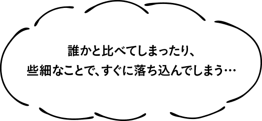 誰かと比べてしまったり、些細なことで、すぐに落ち込んでしまう…