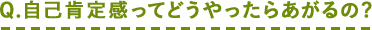 Q.自己肯定感ってどうやったらあがるの?