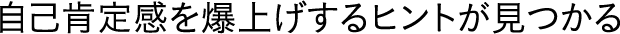 自己肯定感を爆上げするヒントが見つかる