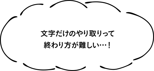 文字だけのやり取りって終わり方が難しい…!