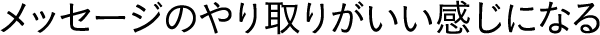 メッセージのやり取りがいい感じになる