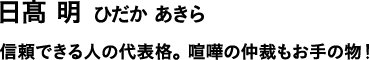日髙 明 ひだか あきら 信頼できる人の代表格。喧嘩の仲裁もお手の物!