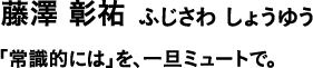 藤澤 彰祐 ふじさわ しょうゆう 「常識的には」を、一旦ミュートで。