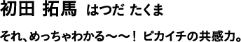 初田 拓馬 はつだ たくま それ、めっちゃわかる〜〜!ピカイチの共感力。