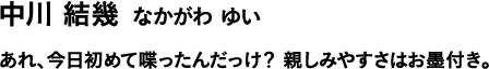 中川 結幾 なかがわ ゆい あれ、今日初めて喋ったんだっけ?親しみやすさはお墨付き。
