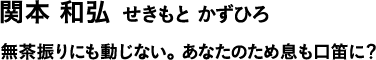 関本 和弘 せきもと かずひろ 無茶振りにも動じない。あなたのため息も口笛に?