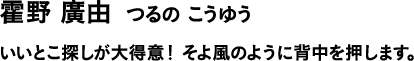 霍野 廣由 つるの こうゆう いいとこ探しが大得意!そよ風のように背中を押します。
