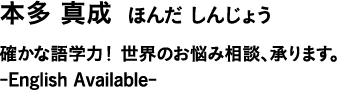 本多 真成 ほんだ しんじょう 確かな語学力!世界のお悩み相談、承ります。 -English Available-