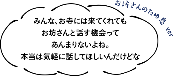 みんな、お寺には来てくれてもお坊さんと話す機会ってあんまりないよね。本当は気軽に話してほしいんだけどな