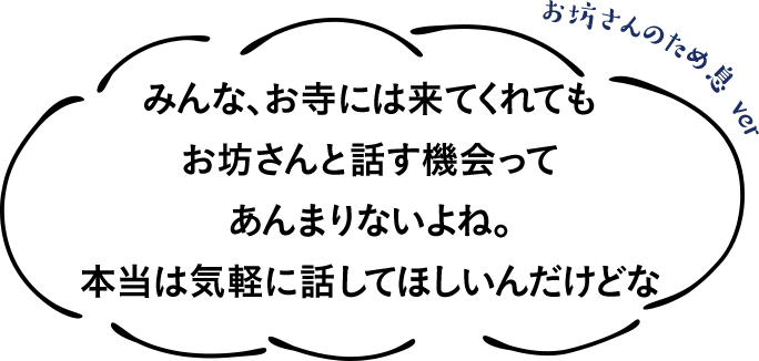 みんな、お寺には来てくれてもお坊さんと話す機会ってあんまりないよね。本当は気軽に話してほしいんだけどな