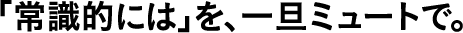 「常識的には」を、一旦ミュートで。
