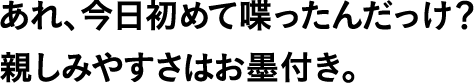 あれ、今日初めて喋ったんだっけ?親しみやすさはお墨付き。