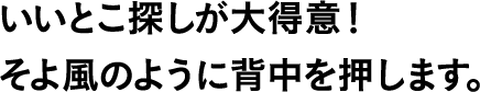 いいとこ探しが大得意!そよ風のように背中を押します。