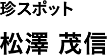珍スポット 松澤 茂信