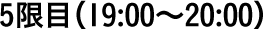 5限目（19:00〜20:00）