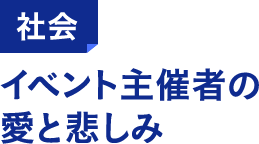 社会 イベント主催者の愛と悲しみ