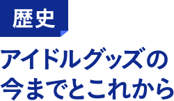 歴史 アイドルグッズの今までとこれから