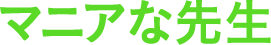 マニアな先生