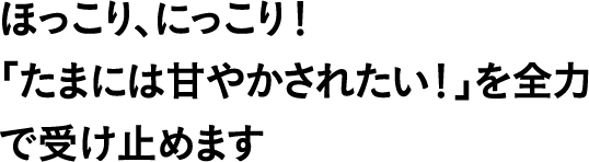 ほっこり、にっこり！「たまには甘やかされたい！」を全力で受け止めます