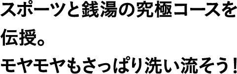 スポーツと銭湯の究極コースを伝授。モヤモヤもさっぱり洗い流そう！