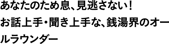 あなたのため息、見逃さない！お話上手・聞き上手な、銭湯界のオールラウンダー