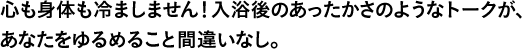 心も身体も冷ましません！入浴後のあったかさのようなトークが、あなたをゆるめること間違いなし。